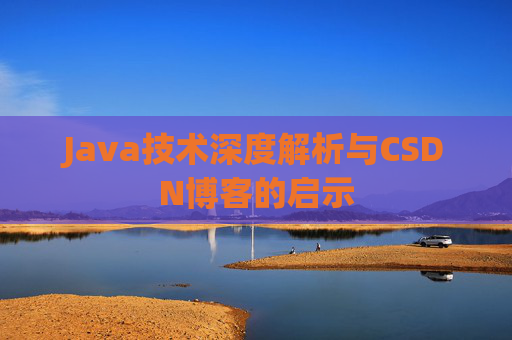 Java技术深度解析与CSDN博客的启示 Java技术深度解析与CSDN博客的启示